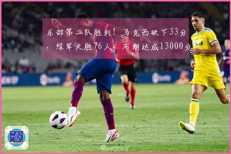 东部第二队胜利！马克西砍下33分，绿军大胜76人，布朗达成13000分里程碑