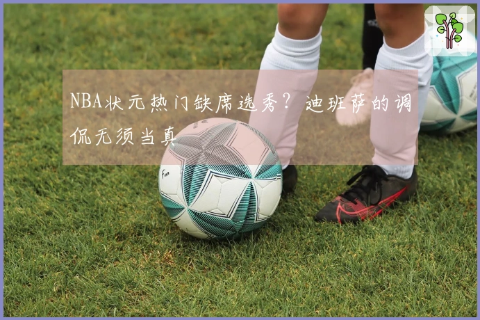 NBA状元热门缺席选秀？迪班萨的调侃无须当真