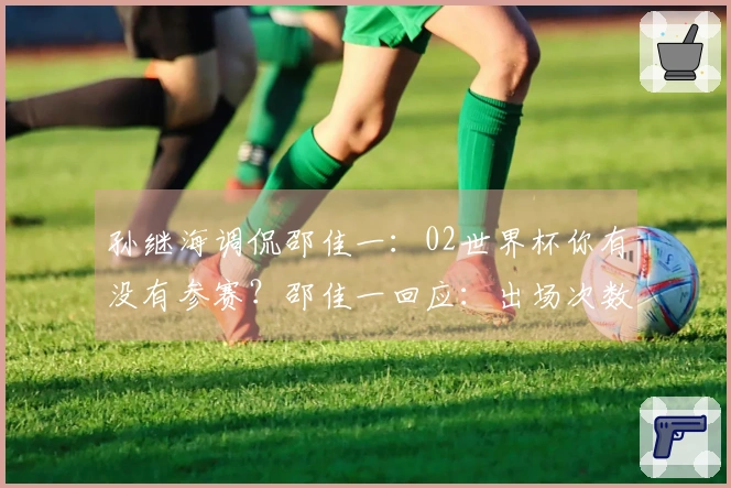 孙继海调侃邵佳一：02世界杯你有没有参赛？邵佳一回应：出场次数比你多