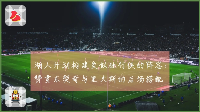 湖人计划构建类似独行侠的阵容，赞赏东契奇与里夫斯的后场搭配