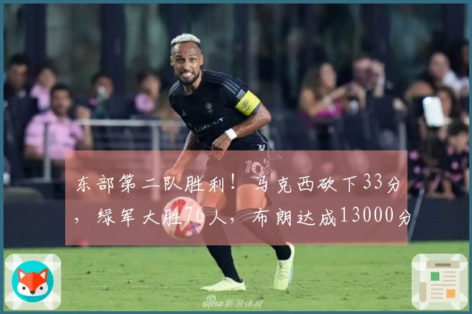 东部第二队胜利！马克西砍下33分，绿军大胜76人，布朗达成13000分里程碑