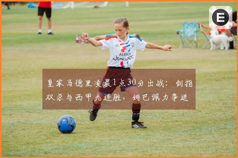 皇家马德里凌晨1点30分出战：剑指双杀与西甲九连胜，姆巴佩力争进球40个