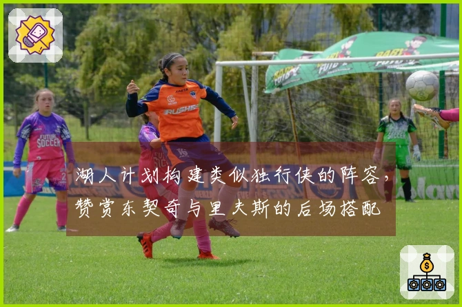 湖人计划构建类似独行侠的阵容，赞赏东契奇与里夫斯的后场搭配