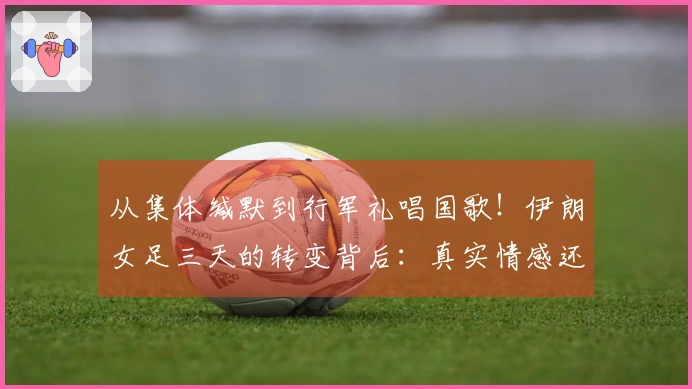 从集体缄默到行军礼唱国歌！伊朗女足三天的转变背后：真实情感还是妥协选择