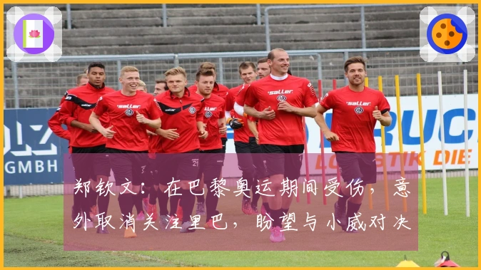 郑钦文：在巴黎奥运期间受伤，意外取消关注里巴，盼望与小威对决