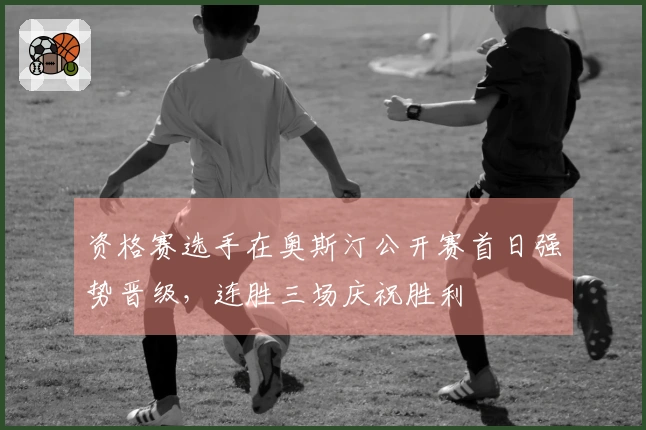 资格赛选手在奥斯汀公开赛首日强势晋级，连胜三场庆祝胜利