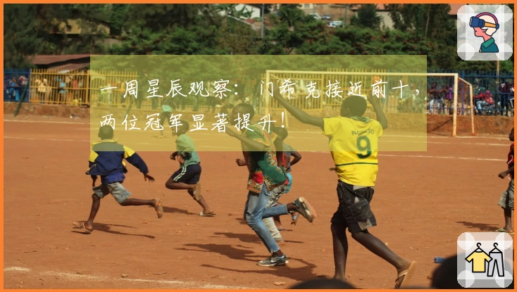 一周星辰观察：门希克接近前十，两位冠军显著提升！