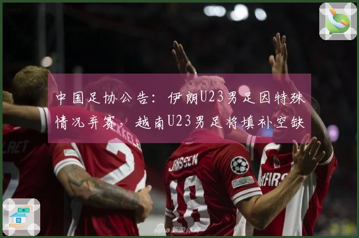 中国足协公告：伊朗U23男足因特殊情况弃赛，越南U23男足将填补空缺