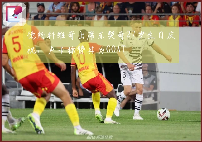 德约科维奇出席东契奇27岁生日庆祝，卢卡称赞其为GOAT