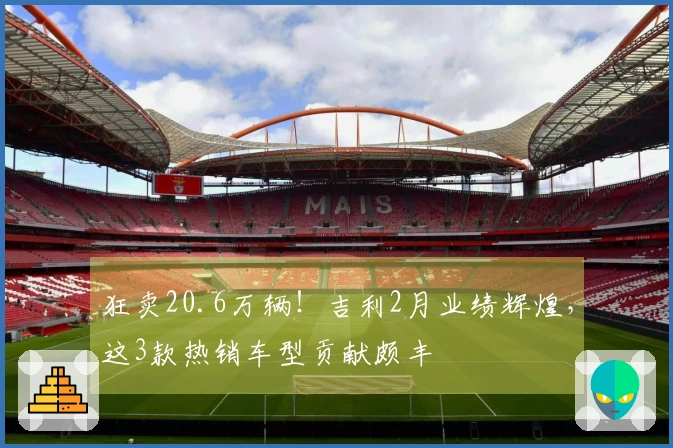 狂卖20.6万辆！吉利2月业绩辉煌，这3款热销车型贡献颇丰