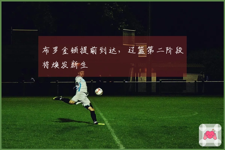 布罗金顿提前到达，辽篮第二阶段将焕发新生