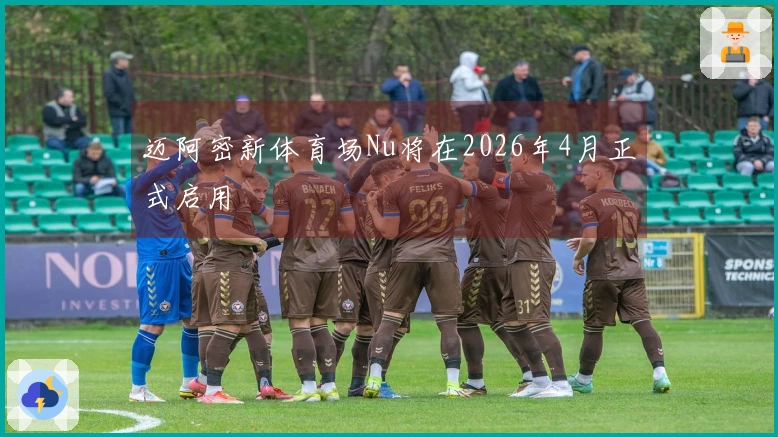 迈阿密新体育场Nu将在2026年4月正式启用