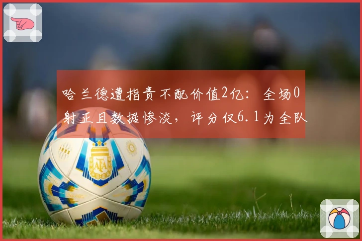 哈兰德遭指责不配价值2亿：全场0射正且数据惨淡，评分仅6.1为全队最低