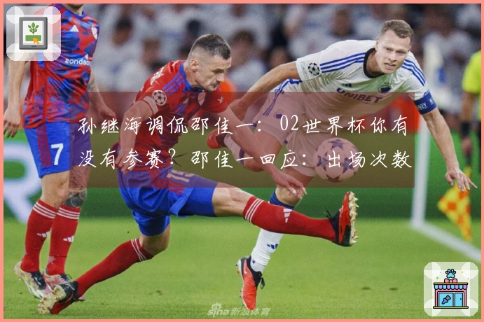 孙继海调侃邵佳一：02世界杯你有没有参赛？邵佳一回应：出场次数比你多