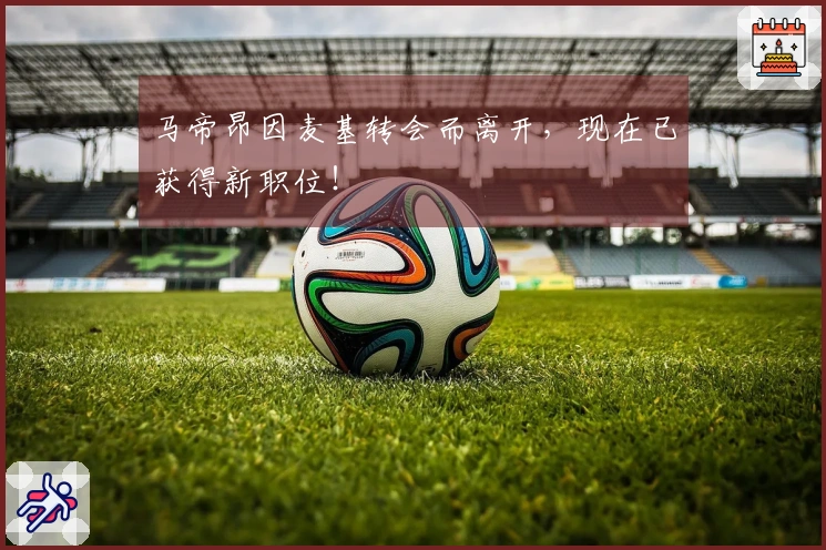 马帝昂因麦基转会而离开，现在已获得新职位！