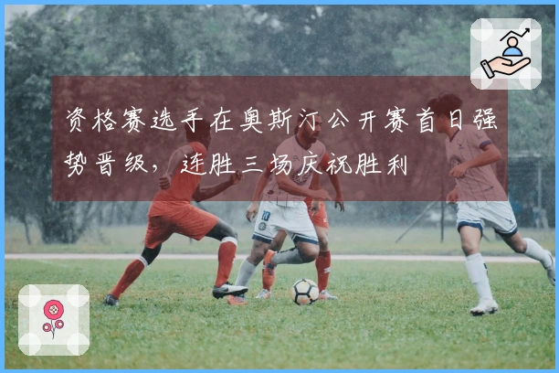 资格赛选手在奥斯汀公开赛首日强势晋级，连胜三场庆祝胜利