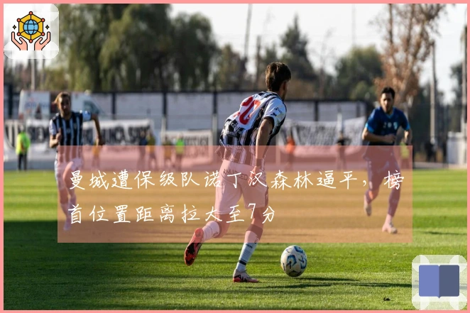 曼城遭保级队诺丁汉森林逼平，榜首位置距离拉大至7分
