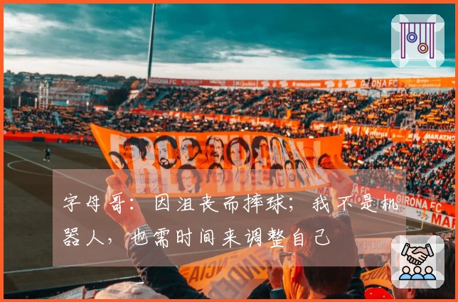 字母哥：因沮丧而摔球；我不是机器人，也需时间来调整自己