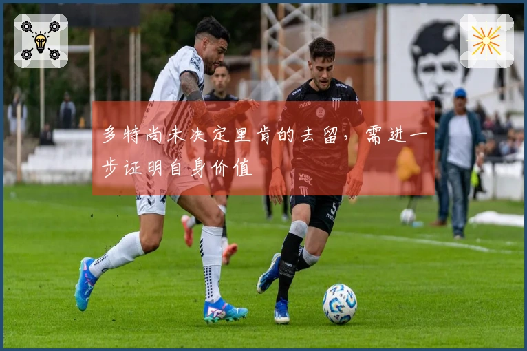 多特尚未决定里肯的去留，需进一步证明自身价值