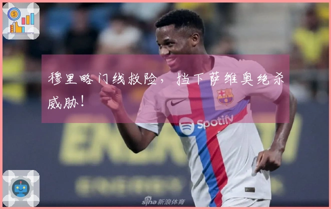 穆里略门线救险，挡下萨维奥绝杀威胁！