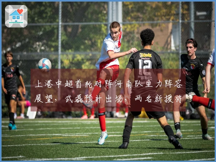 上港中超首轮对阵河南队主力阵容展望，武磊预计出场，两名新援将首次亮相