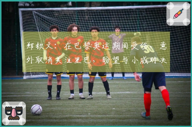 郑钦文：在巴黎奥运期间受伤，意外取消关注里巴，盼望与小威对决