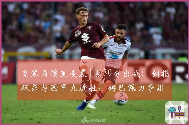 皇家马德里凌晨1点30分出战：剑指双杀与西甲九连胜，姆巴佩力争进球40个