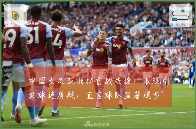 中国女足亚洲杯首战告捷，表现引发球迷质疑，直言球队显著退步