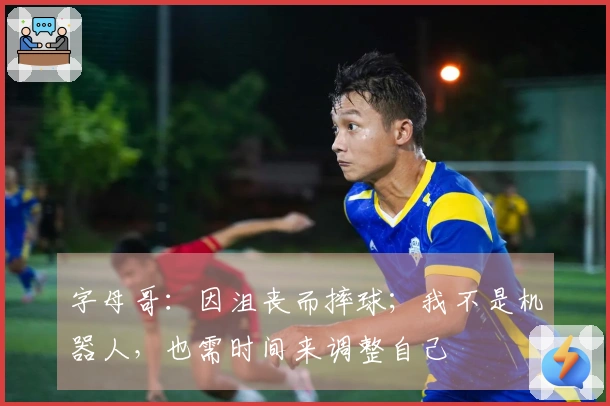 字母哥：因沮丧而摔球；我不是机器人，也需时间来调整自己