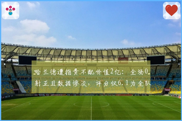 哈兰德遭指责不配价值2亿：全场0射正且数据惨淡，评分仅6.1为全队最低