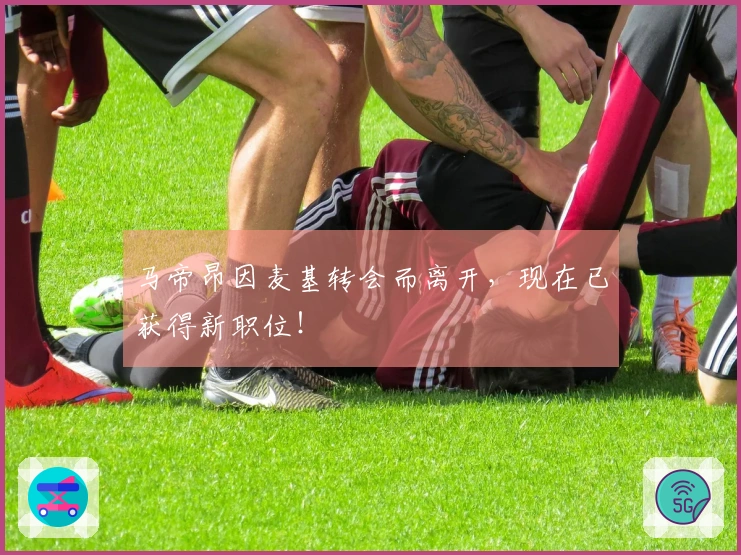 马帝昂因麦基转会而离开，现在已获得新职位！