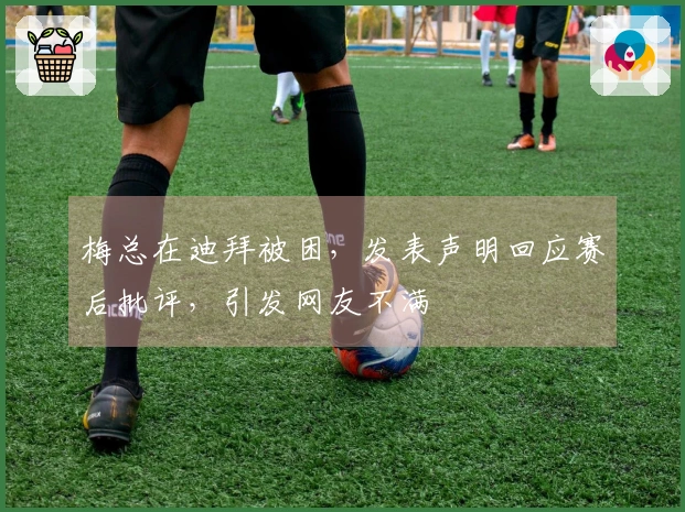 梅总在迪拜被困，发表声明回应赛后批评，引发网友不满