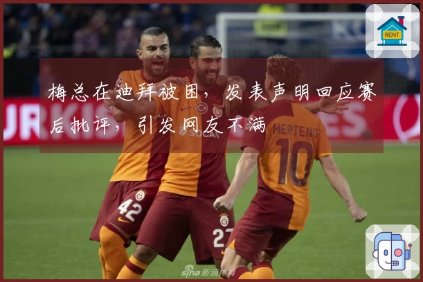 梅总在迪拜被困，发表声明回应赛后批评，引发网友不满